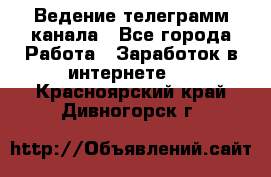 Ведение телеграмм канала - Все города Работа » Заработок в интернете   . Красноярский край,Дивногорск г.